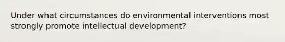 Under what circumstances do environmental interventions most strongly promote intellectual development?