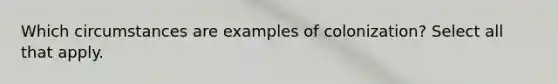 Which circumstances are examples of colonization? Select all that apply.