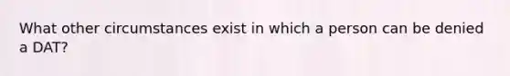 What other circumstances exist in which a person can be denied a DAT?