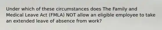 Under which of these circumstances does The Family and Medical Leave Act (FMLA) NOT allow an eligible employee to take an extended leave of absence from work?