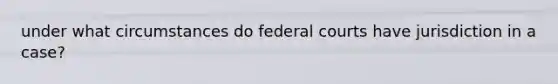 under what circumstances do federal courts have jurisdiction in a case?