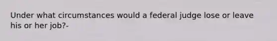 Under what circumstances would a federal judge lose or leave his or her job?-