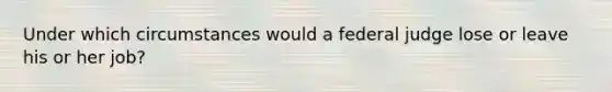 Under which circumstances would a federal judge lose or leave his or her job?