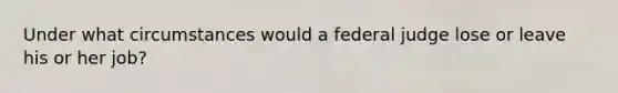 Under what circumstances would a federal judge lose or leave his or her job?