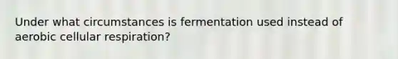 Under what circumstances is fermentation used instead of aerobic cellular respiration?