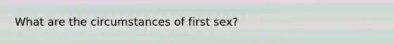 What are the circumstances of first sex?