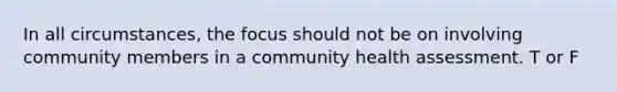 In all circumstances, the focus should not be on involving community members in a community health assessment. T or F