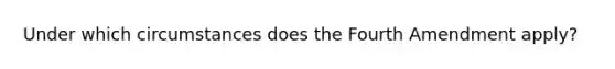 Under which circumstances does the Fourth Amendment apply?