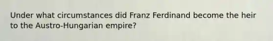 Under what circumstances did Franz Ferdinand become the heir to the Austro-Hungarian empire?