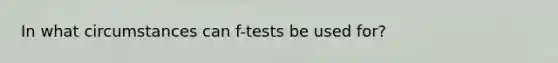 In what circumstances can f-tests be used for?