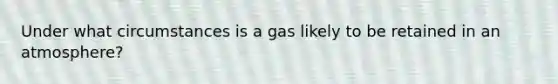 Under what circumstances is a gas likely to be retained in an atmosphere?