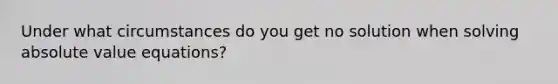 Under what circumstances do you get no solution when solving absolute value equations?