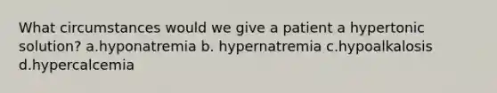 What circumstances would we give a patient a hypertonic solution? a.hyponatremia b. hypernatremia c.hypoalkalosis d.hypercalcemia