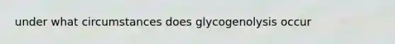 under what circumstances does glycogenolysis occur