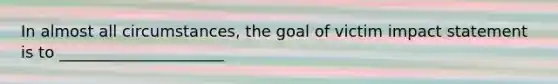 In almost all circumstances, the goal of victim impact statement is to _____________________