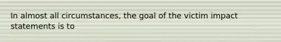 In almost all circumstances, the goal of the victim impact statements is to