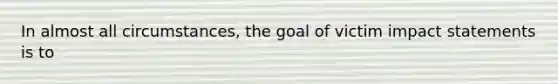 In almost all circumstances, the goal of victim impact statements is to