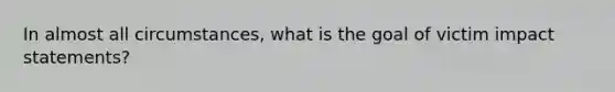 In almost all circumstances, what is the goal of victim impact statements?