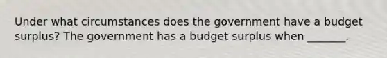 Under what circumstances does the government have a budget​ surplus? The government has a budget surplus when​ _______.