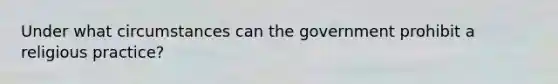 Under what circumstances can the government prohibit a religious practice?