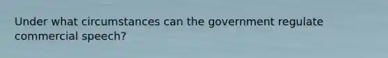 Under what circumstances can the government regulate commercial speech?