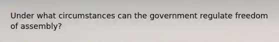 Under what circumstances can the government regulate freedom of assembly?