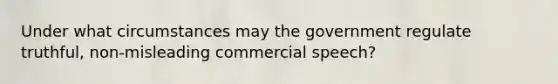 Under what circumstances may the government regulate truthful, non-misleading commercial speech?