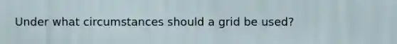 Under what circumstances should a grid be used?