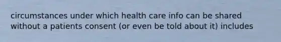 circumstances under which health care info can be shared without a patients consent (or even be told about it) includes