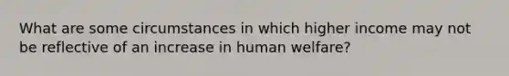 What are some circumstances in which higher income may not be reflective of an increase in human welfare?