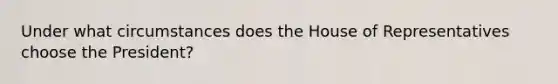 Under what circumstances does the House of Representatives choose the President?