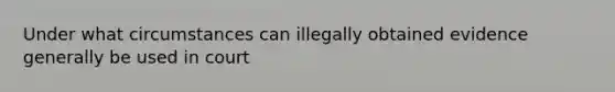 Under what circumstances can illegally obtained evidence generally be used in court