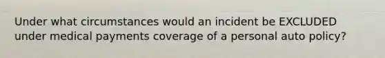 Under what circumstances would an incident be EXCLUDED under medical payments coverage of a personal auto policy?