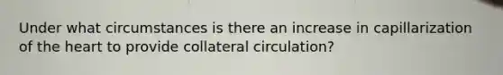 Under what circumstances is there an increase in capillarization of the heart to provide collateral circulation?