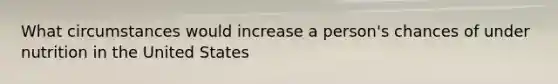 What circumstances would increase a person's chances of under nutrition in the United States