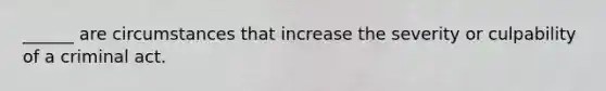 ______ are circumstances that increase the severity or culpability of a criminal act.