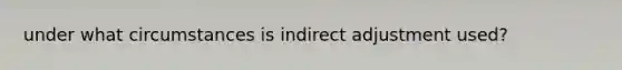 under what circumstances is indirect adjustment used?