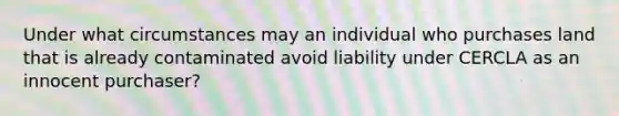 Under what circumstances may an individual who purchases land that is already contaminated avoid liability under CERCLA as an innocent purchaser?