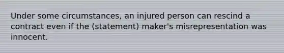 Under some circumstances, an injured person can rescind a contract even if the (statement) maker's misrepresentation was innocent.