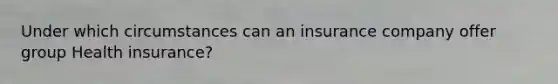 Under which circumstances can an insurance company offer group Health insurance?