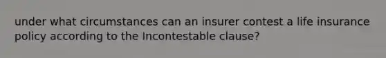 under what circumstances can an insurer contest a life insurance policy according to the Incontestable clause?