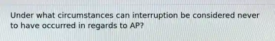 Under what circumstances can interruption be considered never to have occurred in regards to AP?