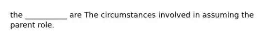 the ___________ are The circumstances involved in assuming the parent role.