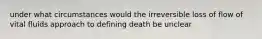 under what circumstances would the irreversible loss of flow of vital fluids approach to defining death be unclear