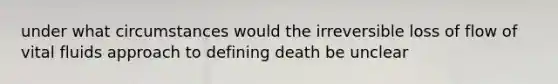 under what circumstances would the irreversible loss of flow of vital fluids approach to defining death be unclear