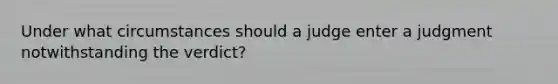 Under what circumstances should a judge enter a judgment notwithstanding the verdict?