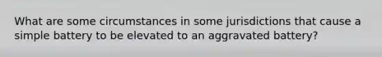 What are some circumstances in some jurisdictions that cause a simple battery to be elevated to an aggravated battery?