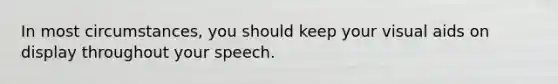 In most circumstances, you should keep your visual aids on display throughout your speech.