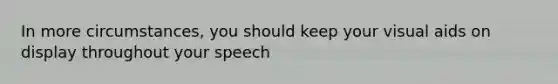 In more circumstances, you should keep your visual aids on display throughout your speech