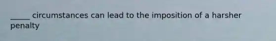 _____ circumstances can lead to the imposition of a harsher penalty